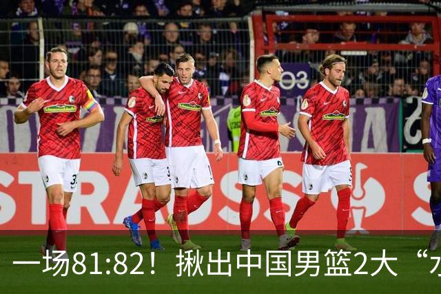 一场81:82！揪出中国男篮2大“水货” 表现拉胯 恐被郭士强弃用