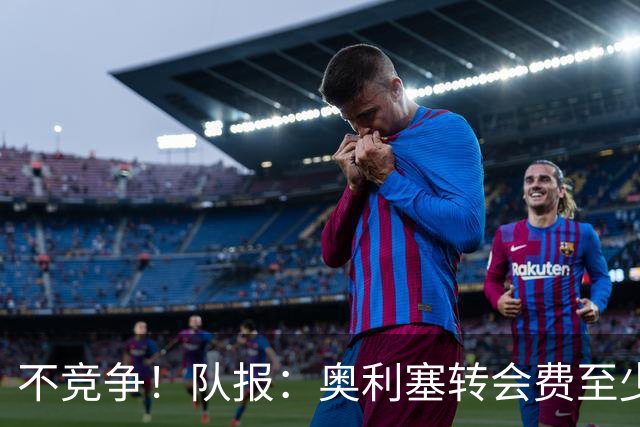 不竞争！队报：奥利塞转会费至少2亿 巴黎还认为超2000万年薪过高