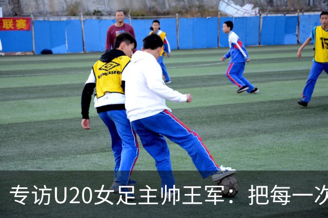 专访U20女足主帅王军：把每一次对抗当世界杯预演