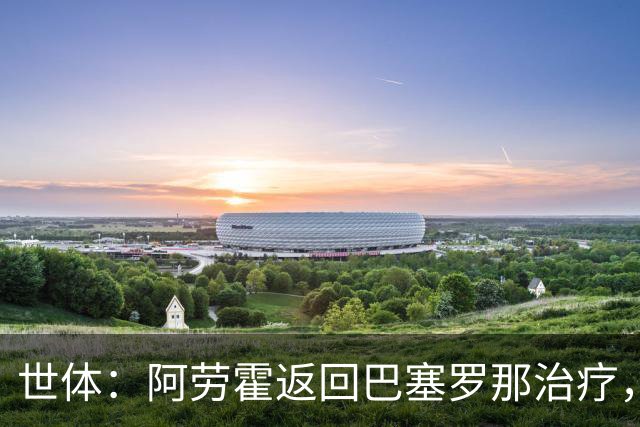世体：阿劳霍返回巴塞罗那治疗，乌拉圭队认为他可以出战沙特