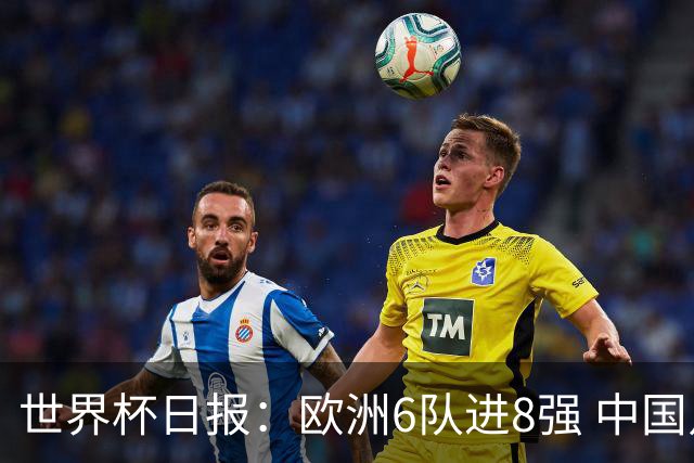 世界杯日报：欧洲6队进8强 中国足协辟谣“拒佛得角友谊赛邀请”