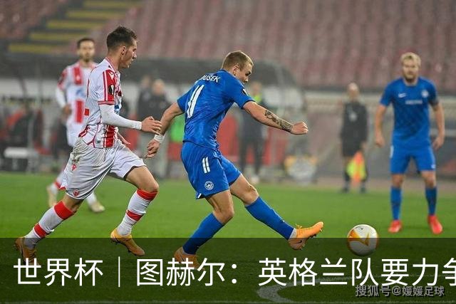 世界杯｜图赫尔：英格兰队要力争60年来的最佳战绩