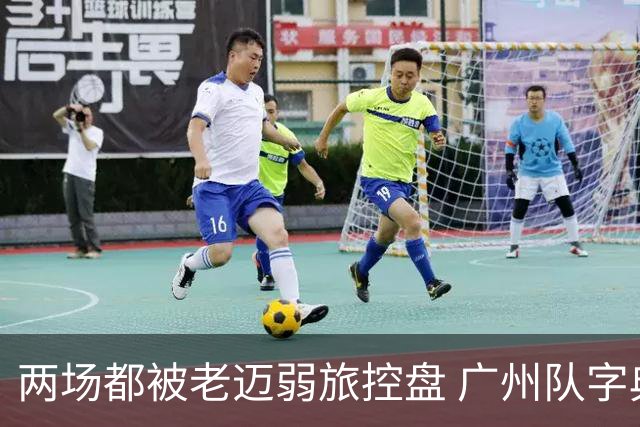 两场都被老迈弱旅控盘 广州队字典里没进攻二字？
