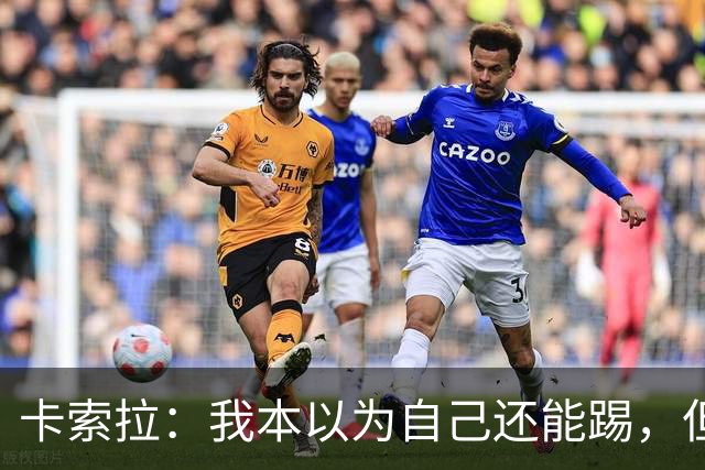 卡索拉：我本以为自己还能踢，但球队无法给我想拥有的角色