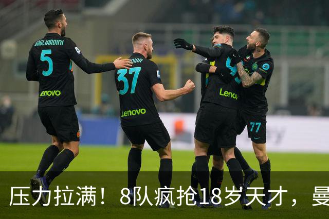 压力拉满！8队疯抢18岁天才，曼联押宝潜力中场藏巨大隐患