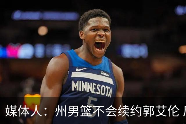媒体人：州男篮不会续约郭艾伦 后者现在最重要是恢复百分百健康