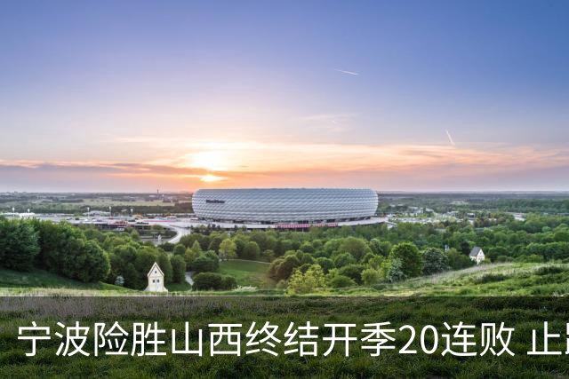 宁波险胜山西终结开季20连败 止跨赛季29连败