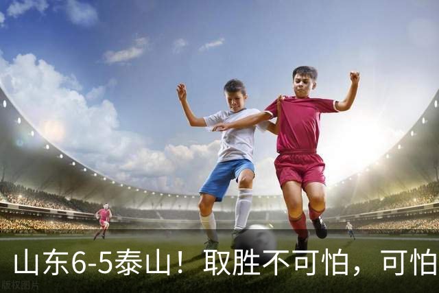 山东6-5泰山！取胜不可怕，可怕的是于金永赛后一番话，字字扎心