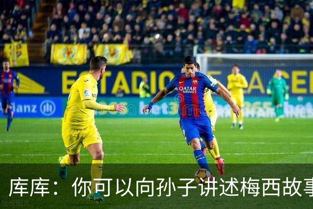 库库：你可以向孙子讲述梅西故事，但讲述和亲眼所见完全是两码事