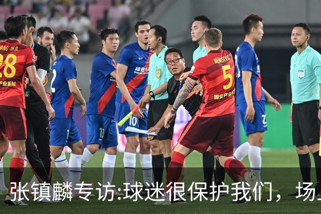 张镇麟专访:球迷很保护我们，场上为我们呐喊，场下跟黑子对线！