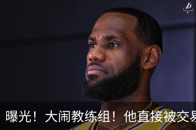 曝光！大闹教练组！他直接被交易！