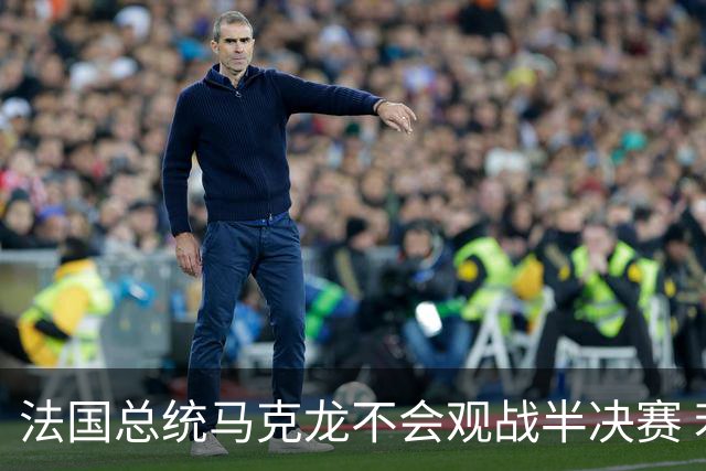 法国总统马克龙不会观战半决赛 若进决赛他将飞往纽约支持