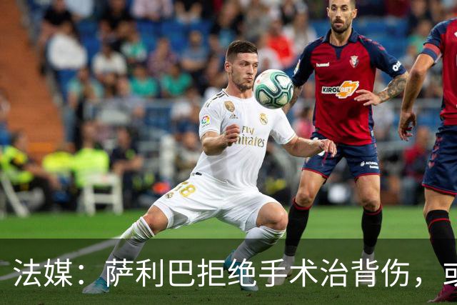 法媒：萨利巴拒绝手术治背伤，或缺席赛季初数月