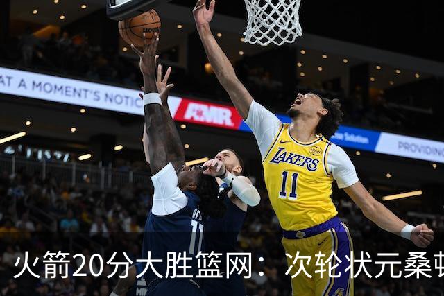 火箭20分大胜篮网：次轮状元桑顿23分全场最高+4战狂轰85分