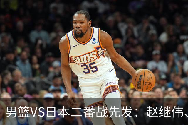 男篮VS日本二番战先发：赵继伟、贺希宁、王俊杰、朱俊龙、胡金秋