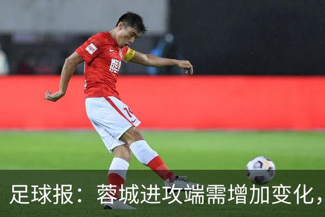 足球报：蓉城进攻端需增加变化，缺失了一些赛季初的沉稳与韧性