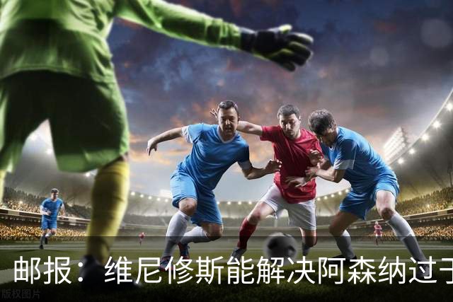 邮报：维尼修斯能解决阿森纳过于依赖右路的问题，但防守贡献不足