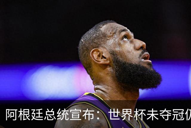 阿根廷总统宣布：世界杯未夺冠仍全国放假1天 日期由球员+教练决定
