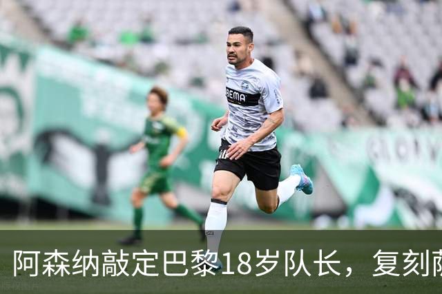 阿森纳敲定巴黎18岁队长，复刻萨利巴之路能否再造防线新星