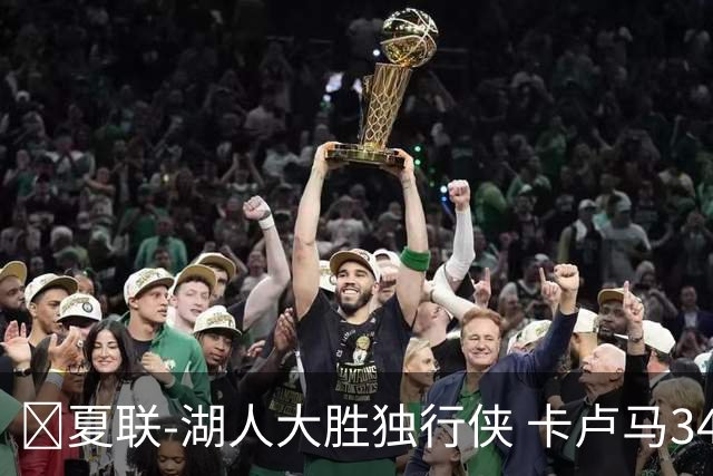 🏀夏联-湖人大胜独行侠 卡卢马34+5 卡尔伤缺 小莫雷兹10+5+4帽