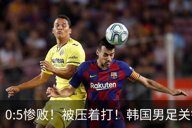 0:5惨败！被压着打！韩国男足关键时刻掉链子，打硬仗能力差距明显