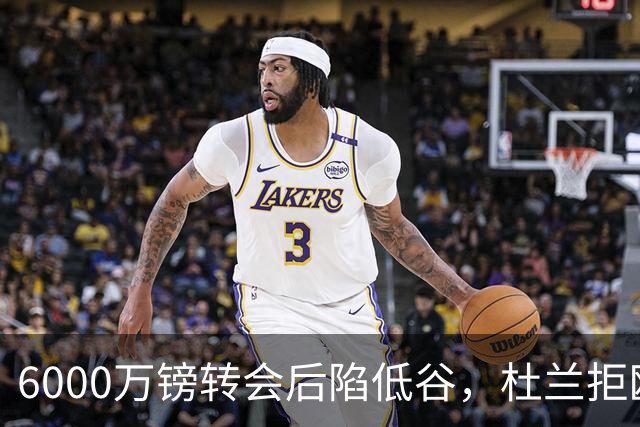 6000万镑转会后陷低谷，杜兰拒欧冠租借本菲卡求新生