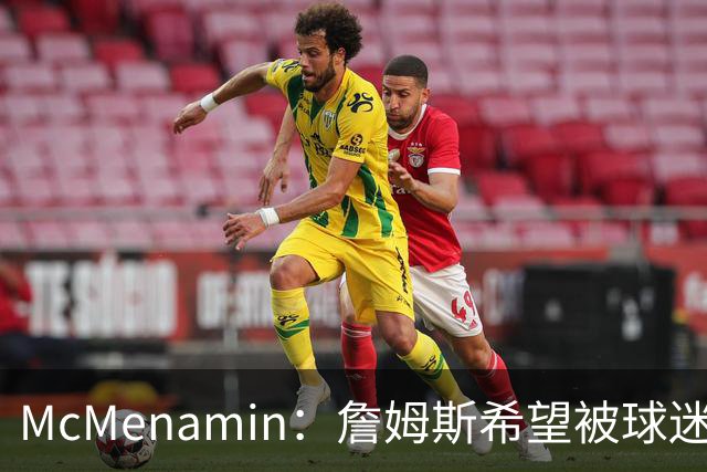 McMenamin：詹姆斯希望被球迷喜爱被接纳&颂扬 能让生涯平稳着陆