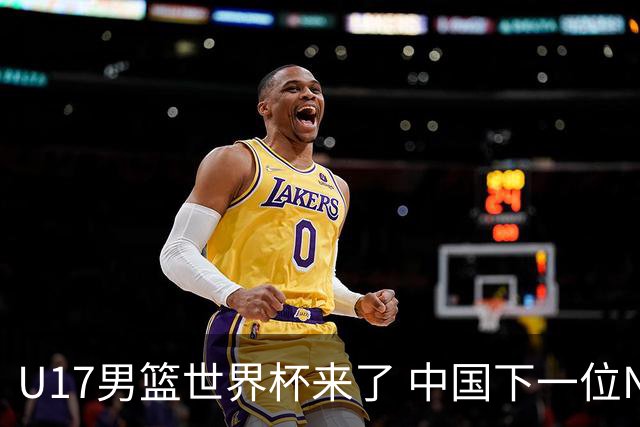 U17男篮世界杯来了 中国下一位NBA球员或就在其中